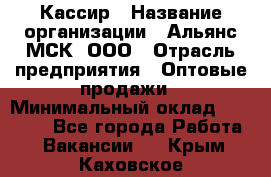 Кассир › Название организации ­ Альянс-МСК, ООО › Отрасль предприятия ­ Оптовые продажи › Минимальный оклад ­ 35 000 - Все города Работа » Вакансии   . Крым,Каховское